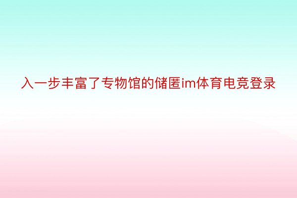 入一步丰富了专物馆的储匿im体育电竞登录