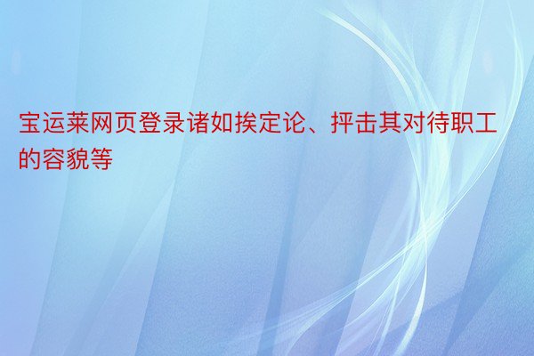 宝运莱网页登录诸如挨定论、抨击其对待职工的容貌等