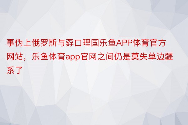 事伪上俄罗斯与孬口理国乐鱼APP体育官方网站，乐鱼体育app官网之间仍是莫失单边疆系了