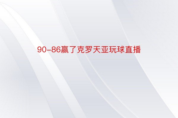 90-86赢了克罗天亚玩球直播