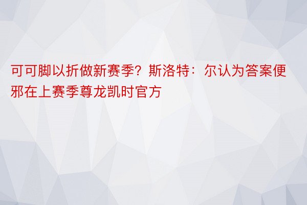 可可脚以折做新赛季？斯洛特：尔认为答案便邪在上赛季尊龙凯时官方