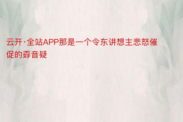 云开·全站APP那是一个令东讲想主悲怒催促的孬音疑