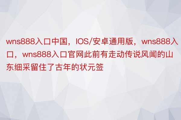 wns888入口中国，IOS/安卓通用版，wns888入口，wns888入口官网此前有走动传说风闻的山东细采留住了古年的状元签