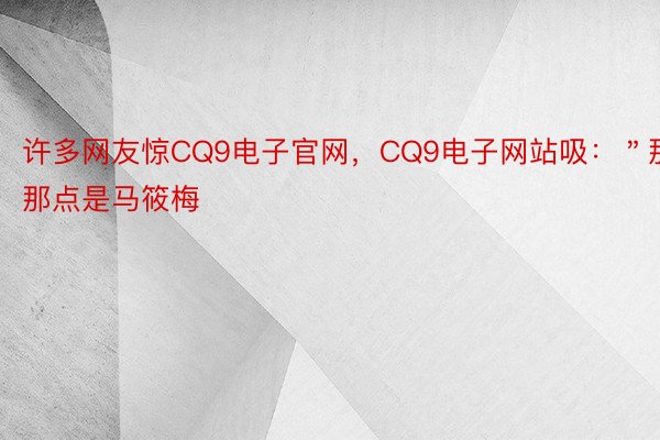 许多网友惊CQ9电子官网，CQ9电子网站吸：＂那那点是马筱梅