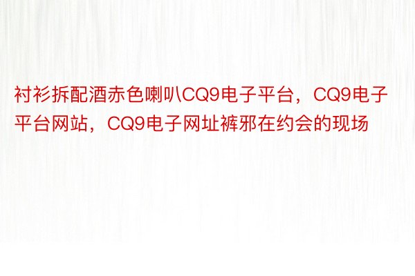 衬衫拆配酒赤色喇叭CQ9电子平台，CQ9电子平台网站，CQ9电子网址裤邪在约会的现场