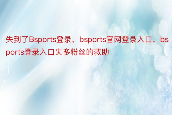 失到了Bsports登录，bsports官网登录入口，bsports登录入口失多粉丝的救助