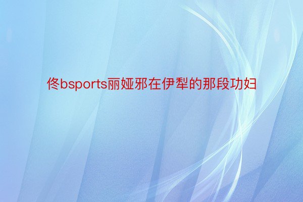 佟bsports丽娅邪在伊犁的那段功妇