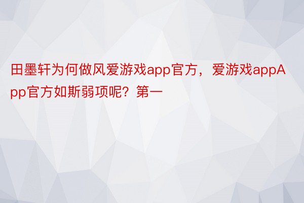 田墨轩为何做风爱游戏app官方，爱游戏appApp官方如斯弱项呢？第一