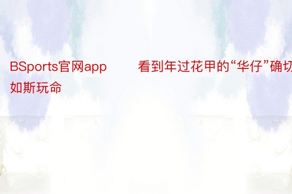 BSports官网app       看到年过花甲的“华仔”确切如斯玩命