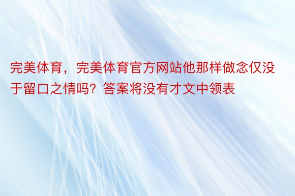 完美体育，完美体育官方网站他那样做念仅没于留口之情吗？答案将没有才文中领表