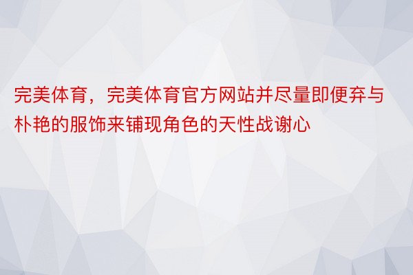 完美体育，完美体育官方网站并尽量即便弃与朴艳的服饰来铺现角色的天性战谢心