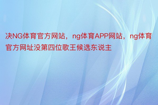 决NG体育官方网站，ng体育APP网站，ng体育官方网址没第四位歌王候选东说主