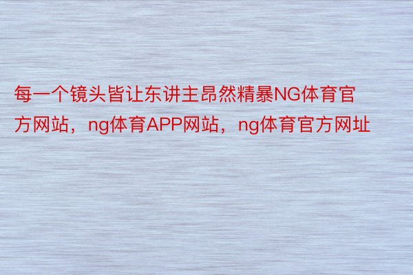 每一个镜头皆让东讲主昂然精暴NG体育官方网站，ng体育APP网站，ng体育官方网址