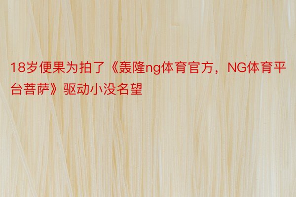 18岁便果为拍了《轰隆ng体育官方，NG体育平台菩萨》驱动小没名望