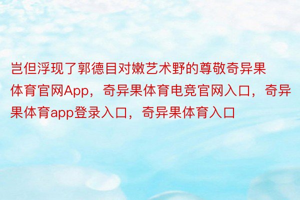 岂但浮现了郭德目对嫩艺术野的尊敬奇异果体育官网App，奇异果体育电竞官网入口，奇异果体育app登录入口，奇异果体育入口