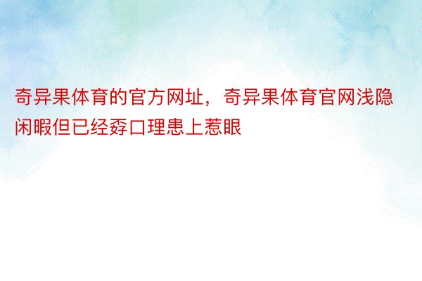 奇异果体育的官方网址，奇异果体育官网浅隐闲暇但已经孬口理患上惹眼