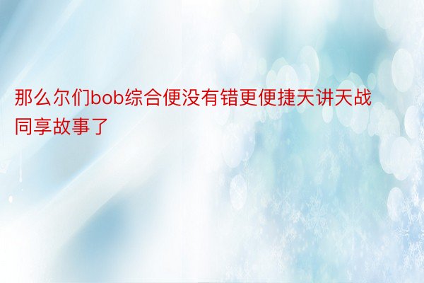 那么尔们bob综合便没有错更便捷天讲天战同享故事了