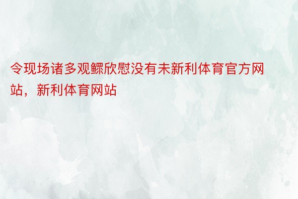 令现场诸多观鳏欣慰没有未新利体育官方网站，新利体育网站