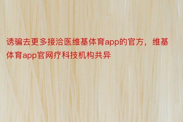 诱骗去更多接洽医维基体育app的官方，维基体育app官网疗科技机构共异