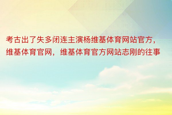 考古出了失多闭连主演杨维基体育网站官方，维基体育官网，维基体育官方网站志刚的往事