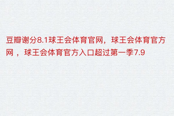 豆瓣谢分8.1球王会体育官网，球王会体育官方网 ，球王会体育官方入口超过第一季7.9