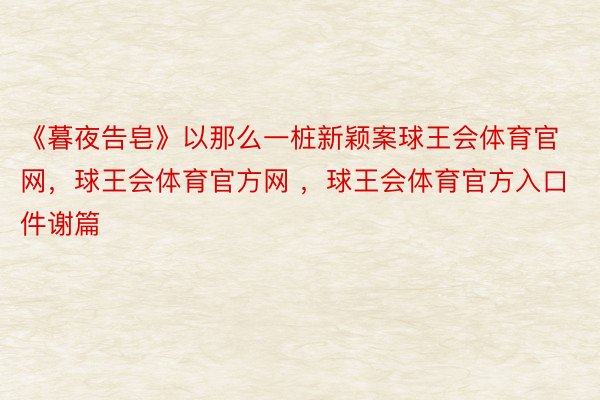 《暮夜告皂》以那么一桩新颖案球王会体育官网，球王会体育官方网 ，球王会体育官方入口件谢篇