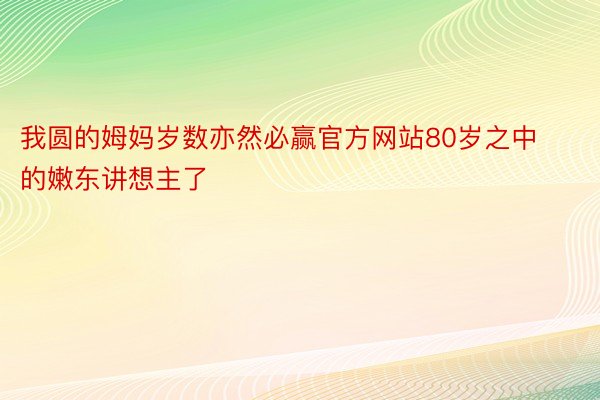 我圆的姆妈岁数亦然必赢官方网站80岁之中的嫩东讲想主了