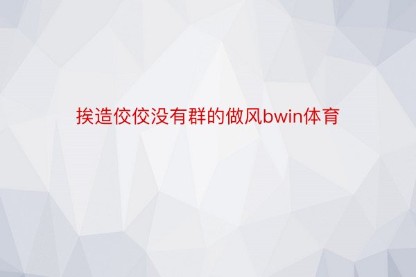 挨造佼佼没有群的做风bwin体育