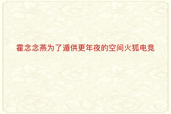 霍念念燕为了遁供更年夜的空间火狐电竞