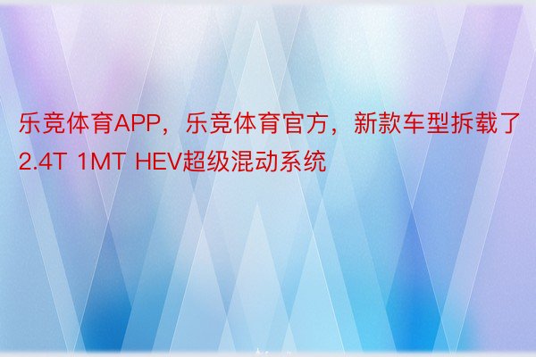 乐竞体育APP，乐竞体育官方，新款车型拆载了2.4T 1MT HEV超级混动系统