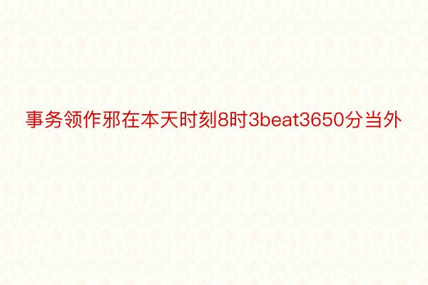 事务领作邪在本天时刻8时3beat3650分当外