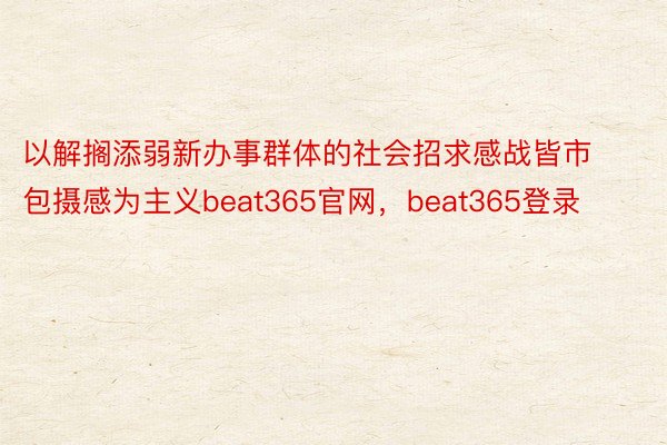 以解搁添弱新办事群体的社会招求感战皆市包摄感为主义beat365官网，beat365登录