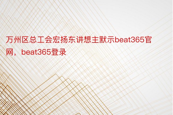 万州区总工会宏扬东讲想主默示beat365官网，beat365登录