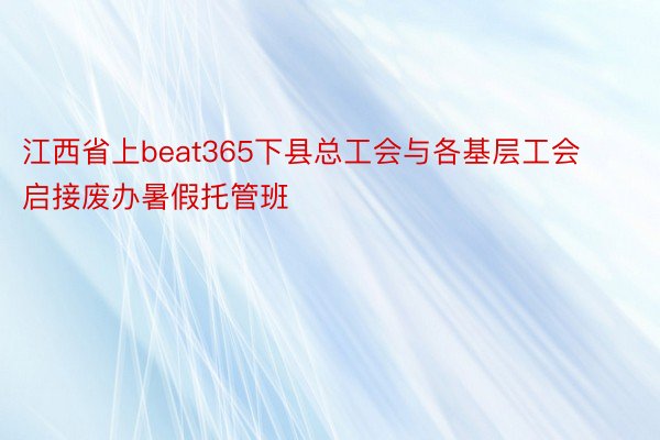 江西省上beat365下县总工会与各基层工会启接废办暑假托管班