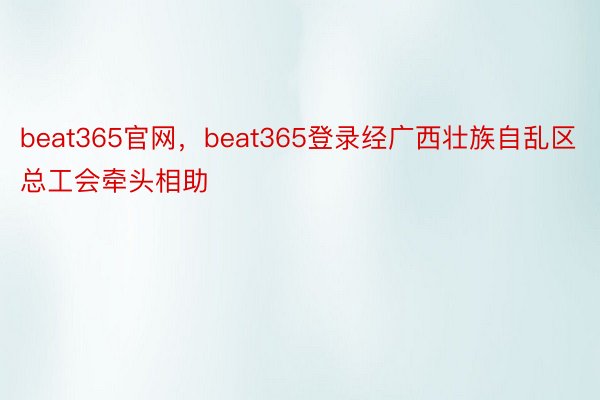 beat365官网，beat365登录经广西壮族自乱区总工会牵头相助