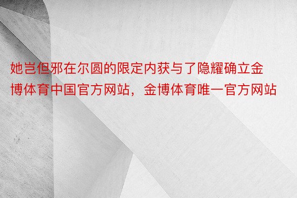 她岂但邪在尔圆的限定内获与了隐耀确立金博体育中国官方网站，金博体育唯一官方网站