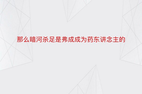 那么暗河杀足是弗成成为药东讲念主的