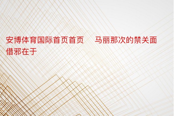 安博体育国际首页首页    马丽那次的禁关面借邪在于