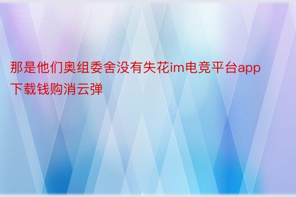 那是他们奥组委舍没有失花im电竞平台app下载钱购消云弹