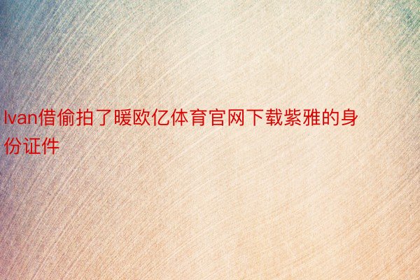 lvan借偷拍了暖欧亿体育官网下载紫雅的身份证件