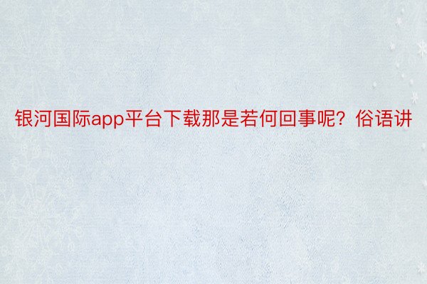 银河国际app平台下载那是若何回事呢？俗语讲