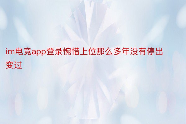 im电竞app登录惋惜上位那么多年没有停出变过