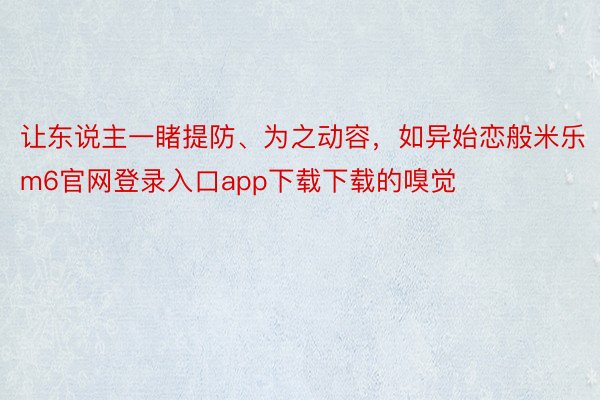 让东说主一睹提防、为之动容，如异始恋般米乐m6官网登录入口app下载下载的嗅觉