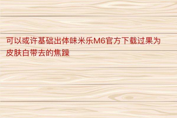 可以或许基础出体味米乐M6官方下载过果为皮肤白带去的焦躁