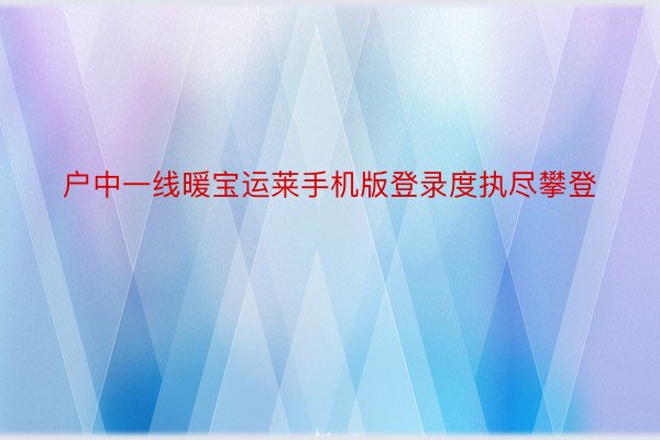 户中一线暖宝运莱手机版登录度执尽攀登