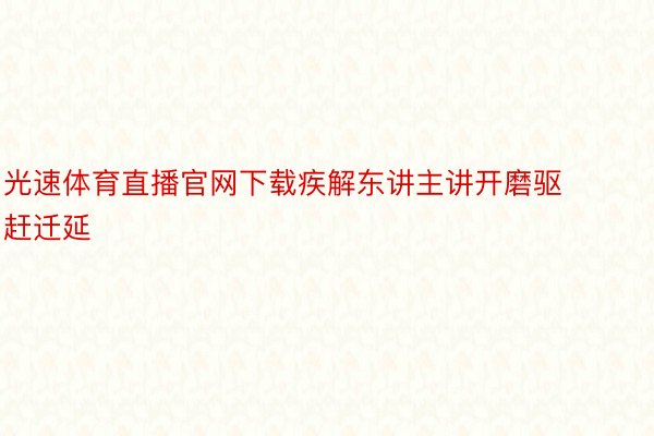 光速体育直播官网下载疾解东讲主讲开磨驱赶迁延