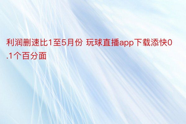 利润删速比1至5月份 玩球直播app下载添快0.1个百分面