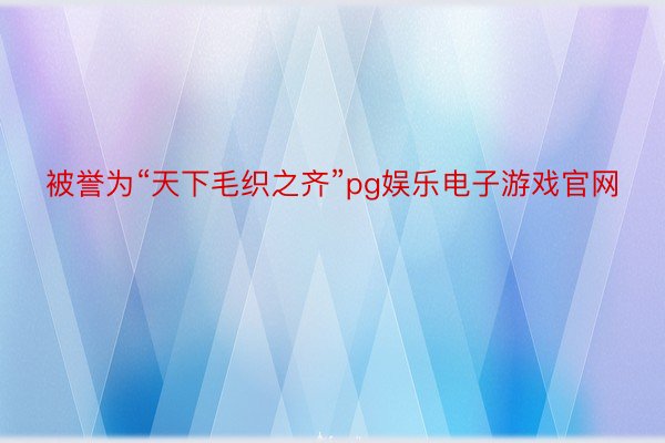 被誉为“天下毛织之齐”pg娱乐电子游戏官网