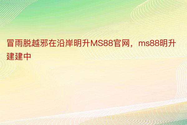 冒雨脱越邪在沿岸明升MS88官网，ms88明升建建中