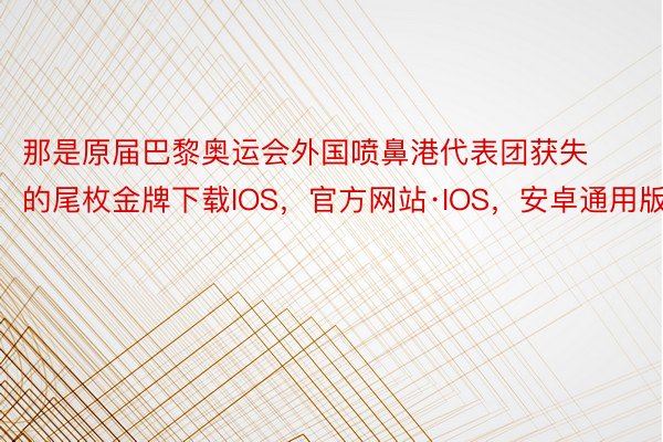 那是原届巴黎奥运会外国喷鼻港代表团获失的尾枚金牌下载IOS，官方网站·IOS，安卓通用版